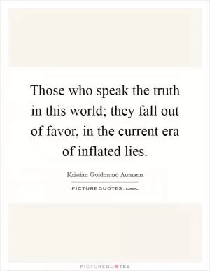 Those who speak the truth in this world; they fall out of favor, in the current era of inflated lies Picture Quote #1