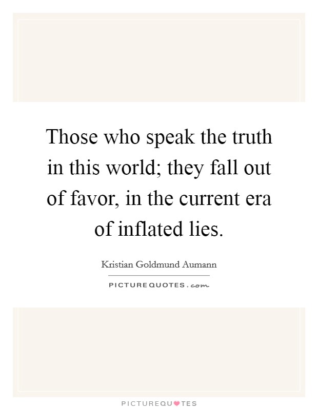 Those who speak the truth in this world; they fall out of favor, in the current era of inflated lies. Picture Quote #1