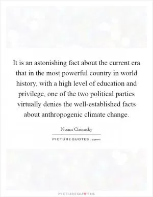 It is an astonishing fact about the current era that in the most powerful country in world history, with a high level of education and privilege, one of the two political parties virtually denies the well-established facts about anthropogenic climate change Picture Quote #1