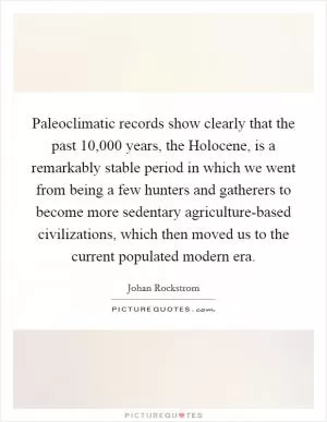 Paleoclimatic records show clearly that the past 10,000 years, the Holocene, is a remarkably stable period in which we went from being a few hunters and gatherers to become more sedentary agriculture-based civilizations, which then moved us to the current populated modern era Picture Quote #1