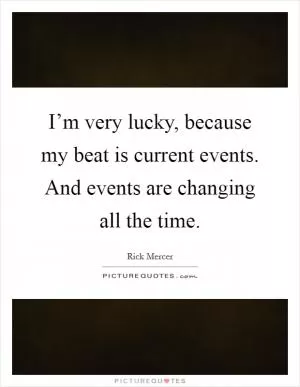 I’m very lucky, because my beat is current events. And events are changing all the time Picture Quote #1