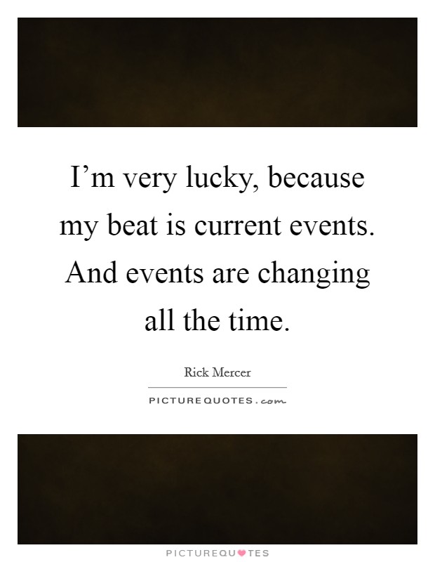 I'm very lucky, because my beat is current events. And events are changing all the time. Picture Quote #1