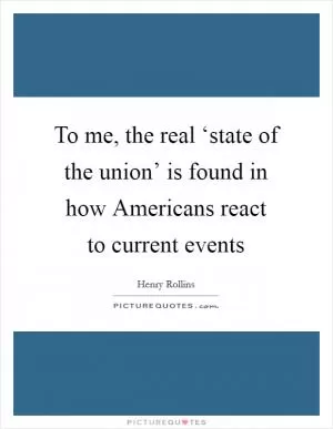 To me, the real ‘state of the union’ is found in how Americans react to current events Picture Quote #1