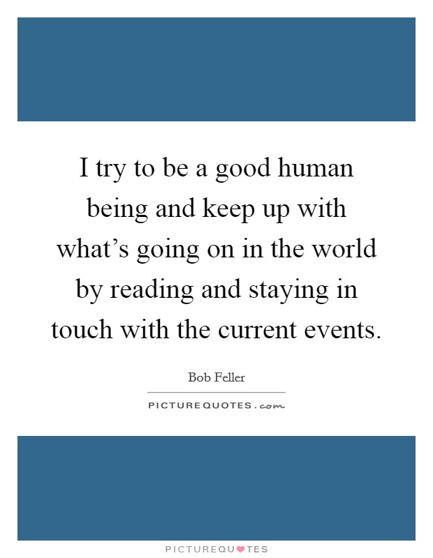 I try to be a good human being and keep up with what's going on in the world by reading and staying in touch with the current events. Picture Quote #1