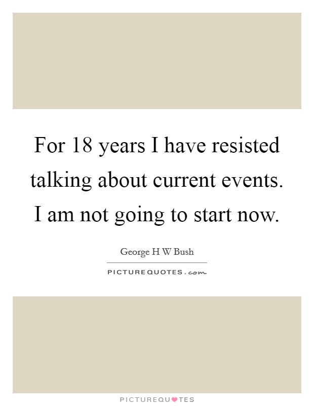 For 18 years I have resisted talking about current events. I am not going to start now. Picture Quote #1