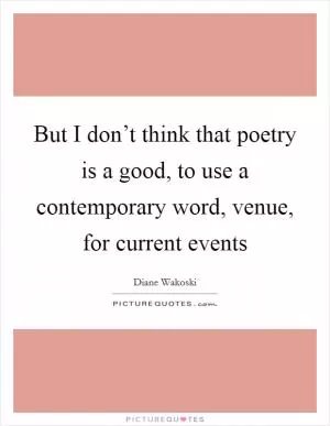 But I don’t think that poetry is a good, to use a contemporary word, venue, for current events Picture Quote #1