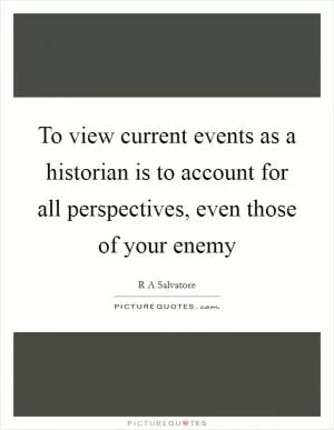 To view current events as a historian is to account for all perspectives, even those of your enemy Picture Quote #1