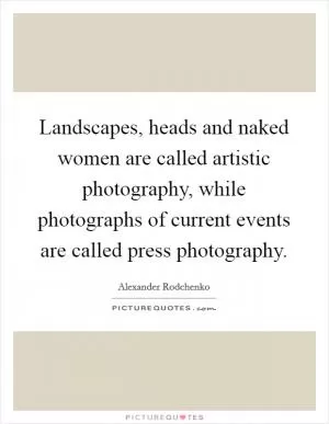 Landscapes, heads and naked women are called artistic photography, while photographs of current events are called press photography Picture Quote #1