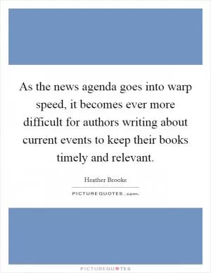 As the news agenda goes into warp speed, it becomes ever more difficult for authors writing about current events to keep their books timely and relevant Picture Quote #1