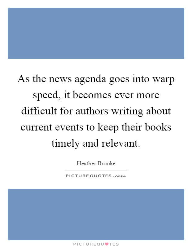 As the news agenda goes into warp speed, it becomes ever more difficult for authors writing about current events to keep their books timely and relevant. Picture Quote #1