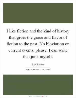 I like fiction and the kind of history that gives the grace and flavor of fiction to the past. No bloviation on current events, please. I can write that junk myself Picture Quote #1