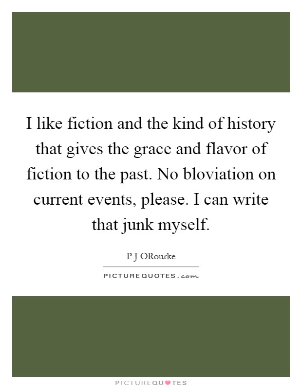 I like fiction and the kind of history that gives the grace and flavor of fiction to the past. No bloviation on current events, please. I can write that junk myself. Picture Quote #1