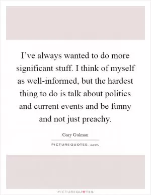 I’ve always wanted to do more significant stuff. I think of myself as well-informed, but the hardest thing to do is talk about politics and current events and be funny and not just preachy Picture Quote #1
