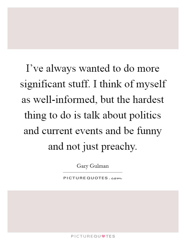 I've always wanted to do more significant stuff. I think of myself as well-informed, but the hardest thing to do is talk about politics and current events and be funny and not just preachy. Picture Quote #1