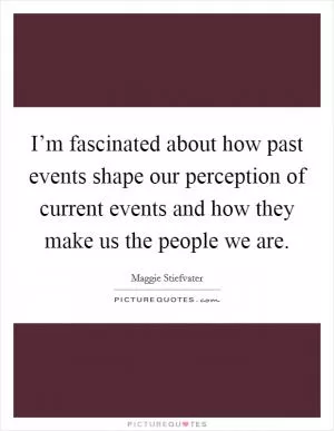 I’m fascinated about how past events shape our perception of current events and how they make us the people we are Picture Quote #1