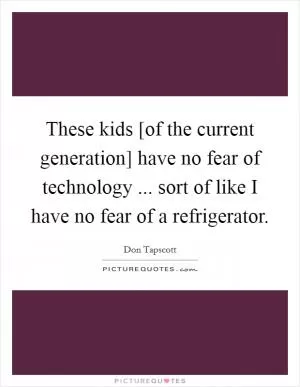 These kids [of the current generation] have no fear of technology ... sort of like I have no fear of a refrigerator Picture Quote #1