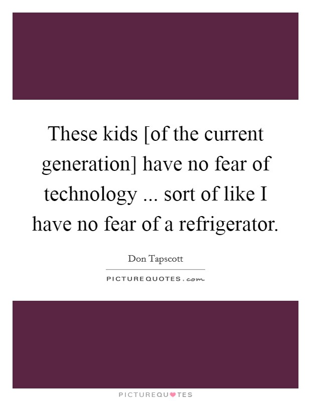 These kids [of the current generation] have no fear of technology ... sort of like I have no fear of a refrigerator. Picture Quote #1