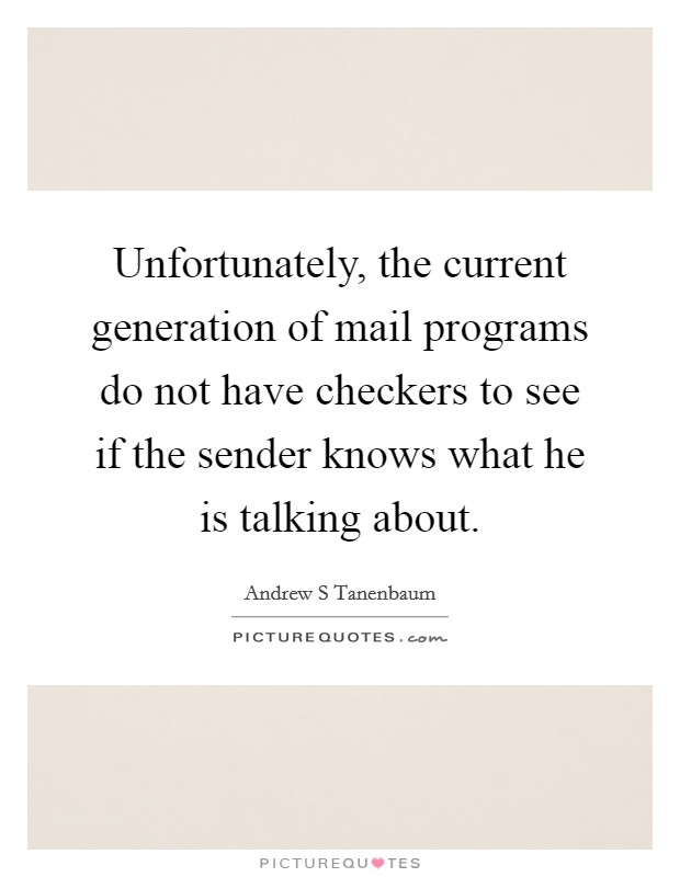 Unfortunately, the current generation of mail programs do not have checkers to see if the sender knows what he is talking about. Picture Quote #1