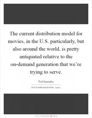 The current distribution model for movies, in the U.S. particularly, but also around the world, is pretty antiquated relative to the on-demand generation that we’re trying to serve Picture Quote #1