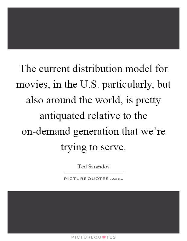 The current distribution model for movies, in the U.S. particularly, but also around the world, is pretty antiquated relative to the on-demand generation that we're trying to serve. Picture Quote #1