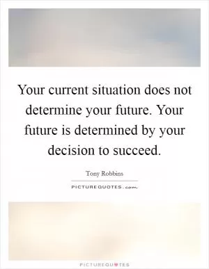 Your current situation does not determine your future. Your future is determined by your decision to succeed Picture Quote #1