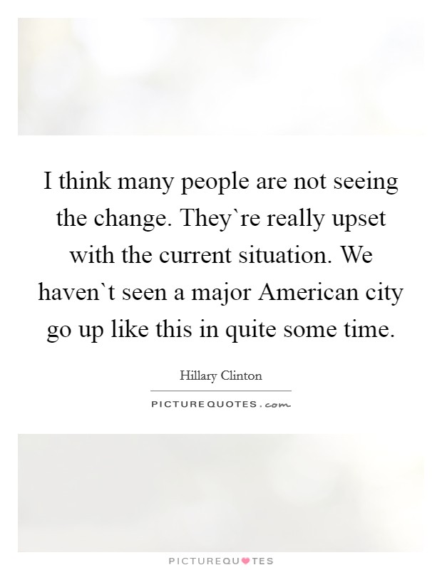 I think many people are not seeing the change. They`re really upset with the current situation. We haven`t seen a major American city go up like this in quite some time. Picture Quote #1