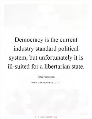 Democracy is the current industry standard political system, but unfortunately it is ill-suited for a libertarian state Picture Quote #1