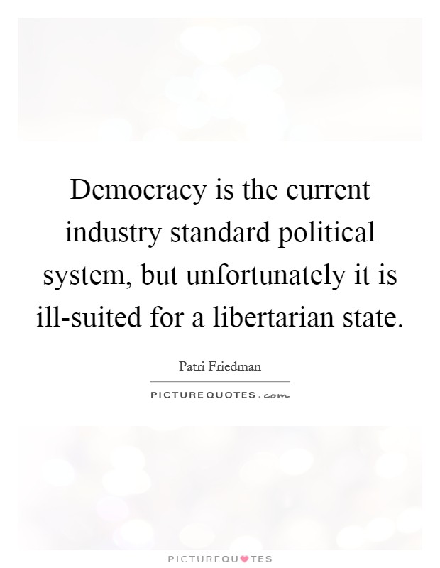 Democracy is the current industry standard political system, but unfortunately it is ill-suited for a libertarian state. Picture Quote #1