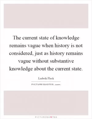 The current state of knowledge remains vague when history is not considered, just as history remains vague without substantive knowledge about the current state Picture Quote #1