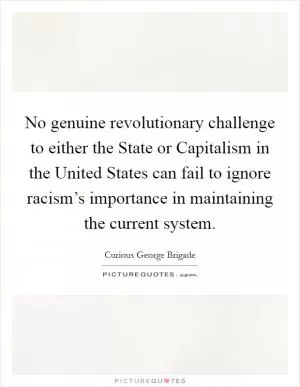 No genuine revolutionary challenge to either the State or Capitalism in the United States can fail to ignore racism’s importance in maintaining the current system Picture Quote #1