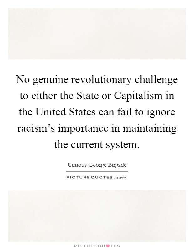 No genuine revolutionary challenge to either the State or Capitalism in the United States can fail to ignore racism's importance in maintaining the current system. Picture Quote #1
