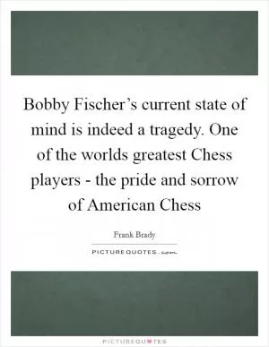 Bobby Fischer’s current state of mind is indeed a tragedy. One of the worlds greatest Chess players - the pride and sorrow of American Chess Picture Quote #1