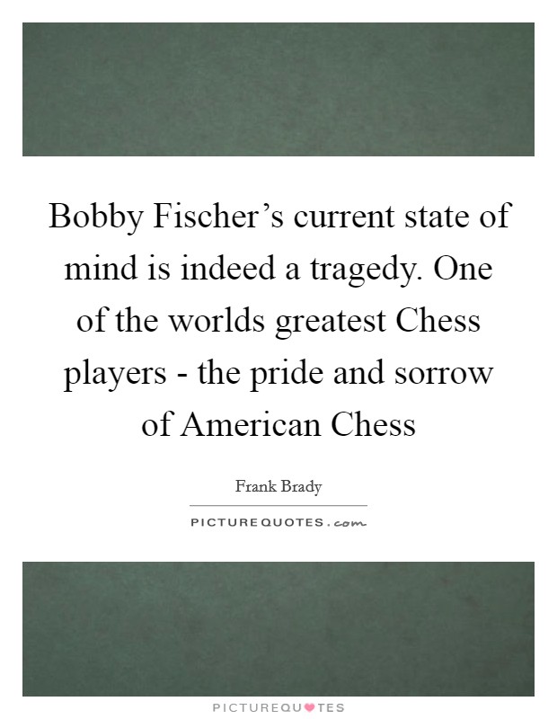 Bobby Fischer's current state of mind is indeed a tragedy. One of the worlds greatest Chess players - the pride and sorrow of American Chess Picture Quote #1