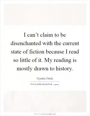 I can’t claim to be disenchanted with the current state of fiction because I read so little of it. My reading is mostly drawn to history Picture Quote #1