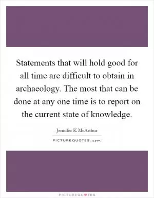Statements that will hold good for all time are difficult to obtain in archaeology. The most that can be done at any one time is to report on the current state of knowledge Picture Quote #1