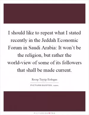 I should like to repeat what I stated recently in the Jeddah Economic Forum in Saudi Arabia: It won’t be the religion, but rather the world-view of some of its followers that shall be made current Picture Quote #1