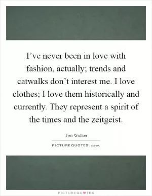 I’ve never been in love with fashion, actually; trends and catwalks don’t interest me. I love clothes; I love them historically and currently. They represent a spirit of the times and the zeitgeist Picture Quote #1