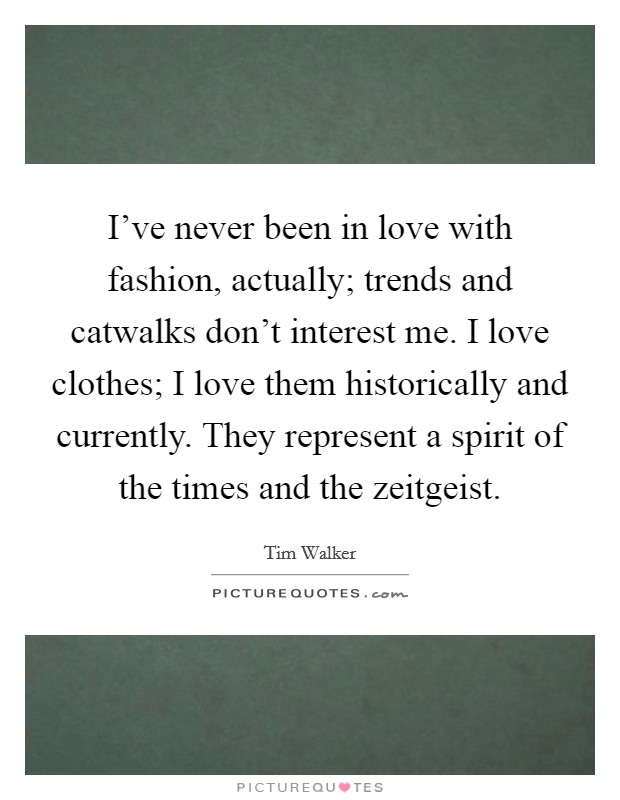 I've never been in love with fashion, actually; trends and catwalks don't interest me. I love clothes; I love them historically and currently. They represent a spirit of the times and the zeitgeist. Picture Quote #1