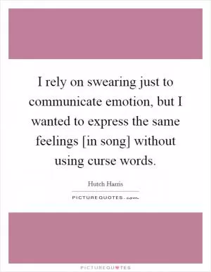 I rely on swearing just to communicate emotion, but I wanted to express the same feelings [in song] without using curse words Picture Quote #1
