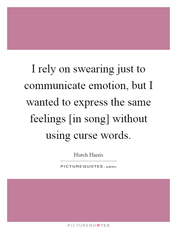I rely on swearing just to communicate emotion, but I wanted to express the same feelings [in song] without using curse words Picture Quote #1