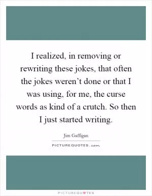 I realized, in removing or rewriting these jokes, that often the jokes weren’t done or that I was using, for me, the curse words as kind of a crutch. So then I just started writing Picture Quote #1