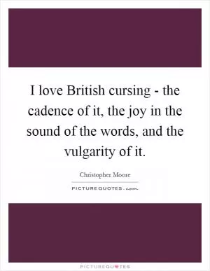 I love British cursing - the cadence of it, the joy in the sound of the words, and the vulgarity of it Picture Quote #1