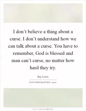 I don’t believe a thing about a curse. I don’t understand how we can talk about a curse. You have to remember, God is blessed and man can’t curse, no matter how hard they try Picture Quote #1