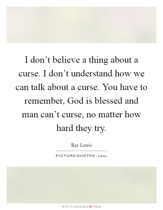 I don't believe a thing about a curse. I don't understand how we can talk about a curse. You have to remember, God is blessed and man can't curse, no matter how hard they try. Picture Quote #1