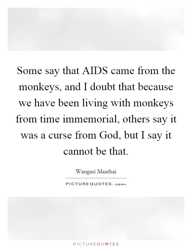 Some say that AIDS came from the monkeys, and I doubt that because we have been living with monkeys from time immemorial, others say it was a curse from God, but I say it cannot be that. Picture Quote #1