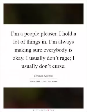 I’m a people pleaser. I hold a lot of things in. I’m always making sure everybody is okay. I usually don’t rage; I usually don’t curse Picture Quote #1