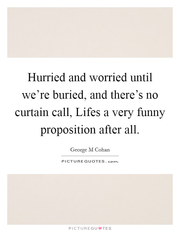 Hurried and worried until we're buried, and there's no curtain call, Lifes a very funny proposition after all. Picture Quote #1
