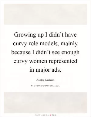 Growing up I didn’t have curvy role models, mainly because I didn’t see enough curvy women represented in major ads Picture Quote #1