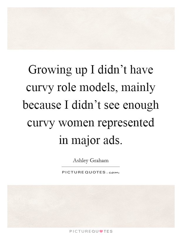 Growing up I didn't have curvy role models, mainly because I didn't see enough curvy women represented in major ads. Picture Quote #1