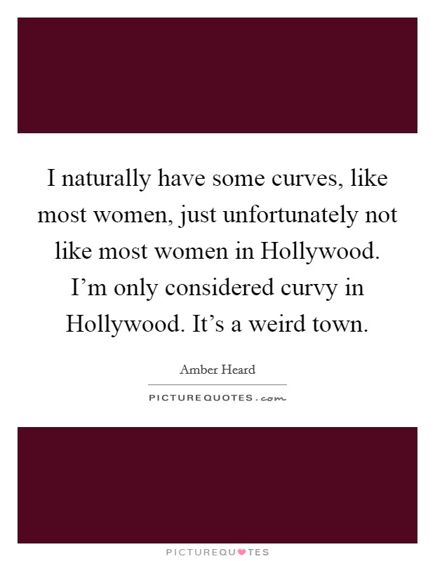 I naturally have some curves, like most women, just unfortunately not like most women in Hollywood. I'm only considered curvy in Hollywood. It's a weird town. Picture Quote #1